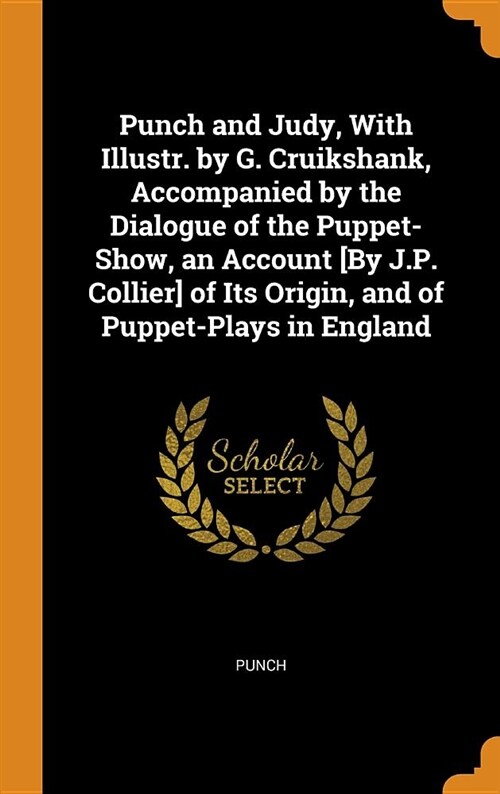 Punch and Judy, with Illustr. by G. Cruikshank, Accompanied by the Dialogue of the Puppet-Show, an Account [by J.P. Collier] of Its Origin, and of Pup (Hardcover)