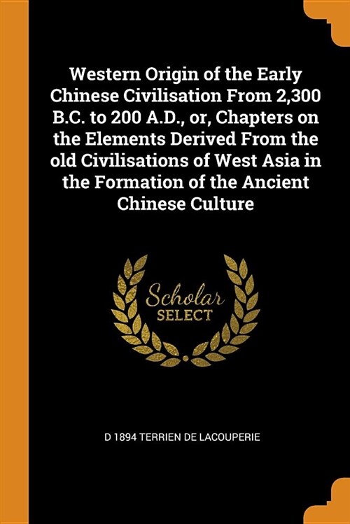 Western Origin of the Early Chinese Civilisation from 2,300 B.C. to 200 A.D., Or, Chapters on the Elements Derived from the Old Civilisations of West (Paperback)