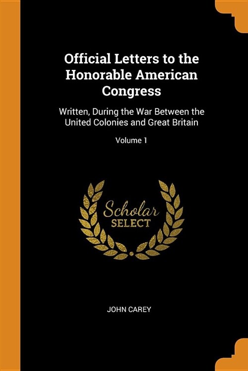Official Letters to the Honorable American Congress: Written, During the War Between the United Colonies and Great Britain; Volume 1 (Paperback)