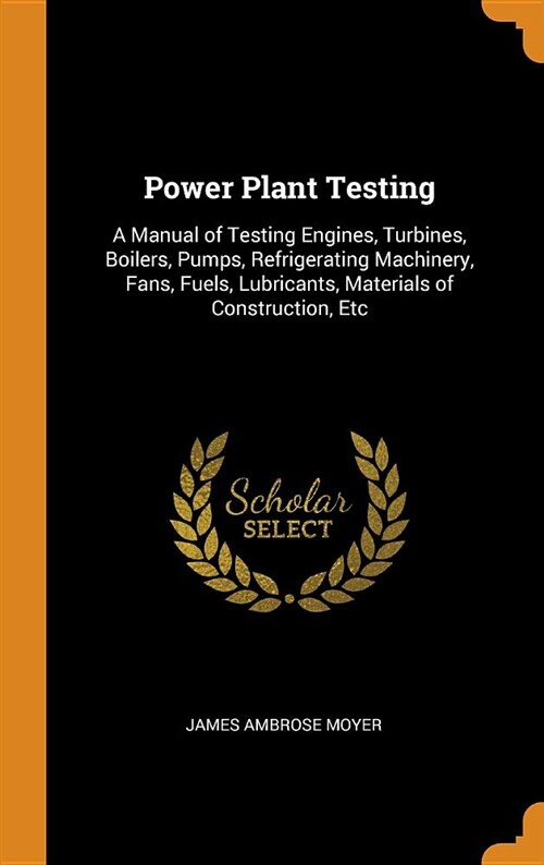 Power Plant Testing: A Manual of Testing Engines, Turbines, Boilers, Pumps, Refrigerating Machinery, Fans, Fuels, Lubricants, Materials of (Hardcover)