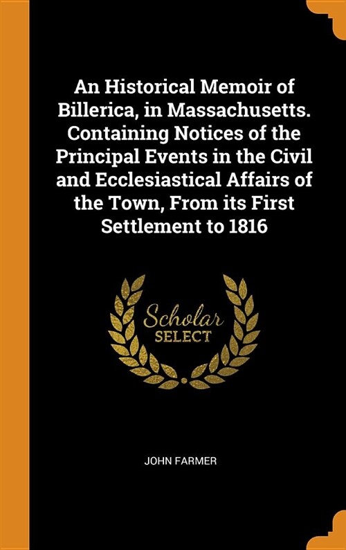 An Historical Memoir of Billerica, in Massachusetts. Containing Notices of the Principal Events in the Civil and Ecclesiastical Affairs of the Town, f (Hardcover)