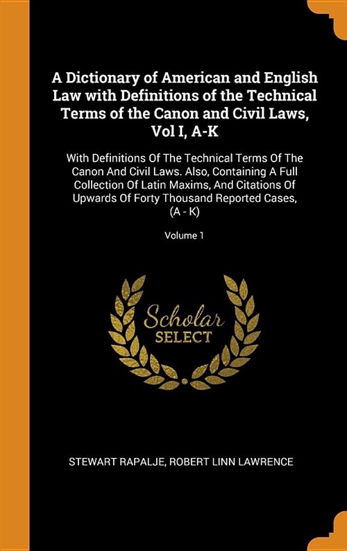 A Dictionary of American and English Law with Definitions of the Technical Terms of the Canon and Civil Laws, Vol I, A-K: With Definitions of the Tech (Hardcover)