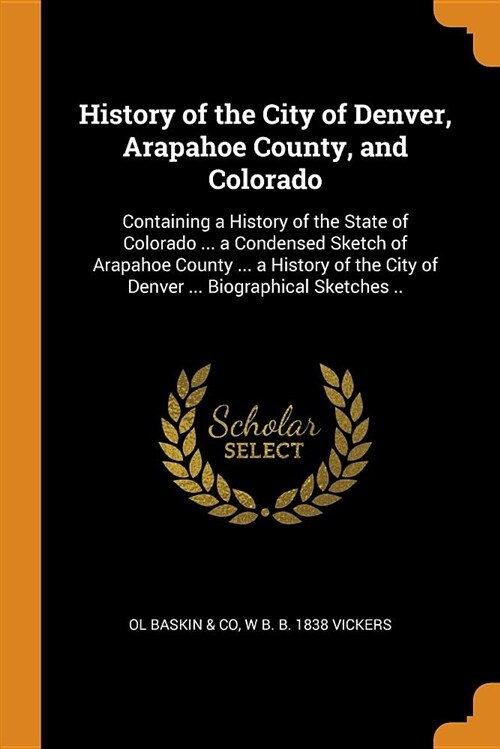 History of the City of Denver, Arapahoe County, and Colorado: Containing a History of the State of Colorado ... a Condensed Sketch of Arapahoe County (Paperback)