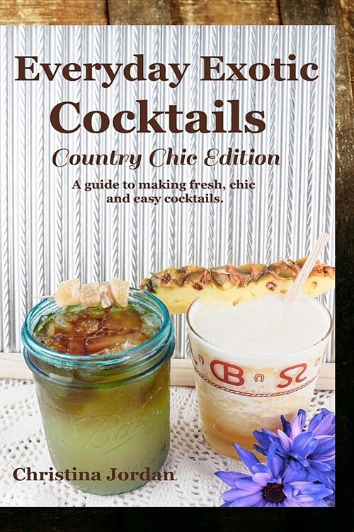 Everyday Exotic Cocktails; Country Chic Edition: A guide to making flavorful, chic and easy cocktails. (Paperback)