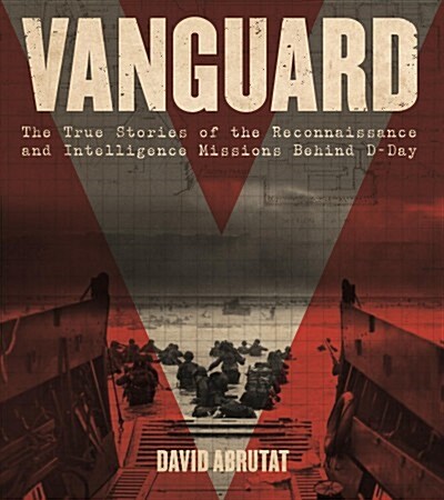 Vanguard: The True Stories of the Reconnaissance and Intelligence Missions Behind D-Day (Hardcover)