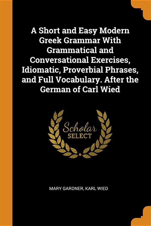 A Short and Easy Modern Greek Grammar with Grammatical and Conversational Exercises, Idiomatic, Proverbial Phrases, and Full Vocabulary. After the Ger (Paperback)