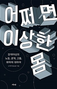 어쩌면 이상한 몸 :장애여성의 노동, 관계, 고통, 쾌락에 대하여 