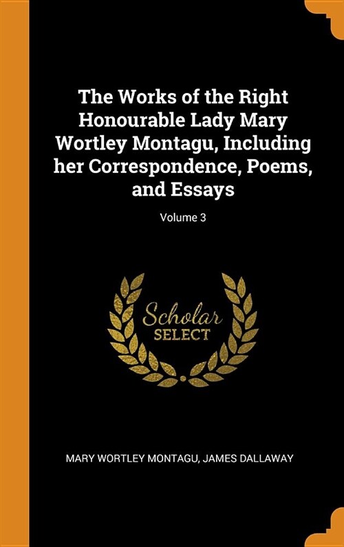 The Works of the Right Honourable Lady Mary Wortley Montagu, Including Her Correspondence, Poems, and Essays; Volume 3 (Hardcover)