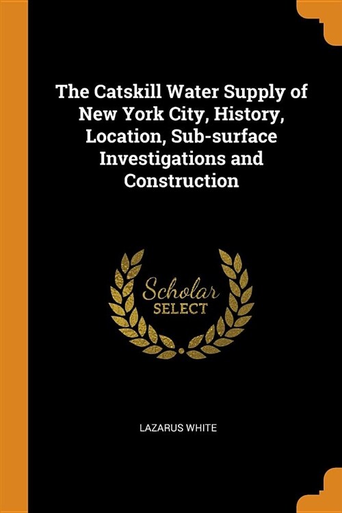The Catskill Water Supply of New York City, History, Location, Sub-Surface Investigations and Construction (Paperback)