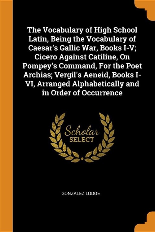 The Vocabulary of High School Latin, Being the Vocabulary of Caesars Gallic War, Books I-V; Cicero Against Catiline, on Pompeys Command, for the Poe (Paperback)