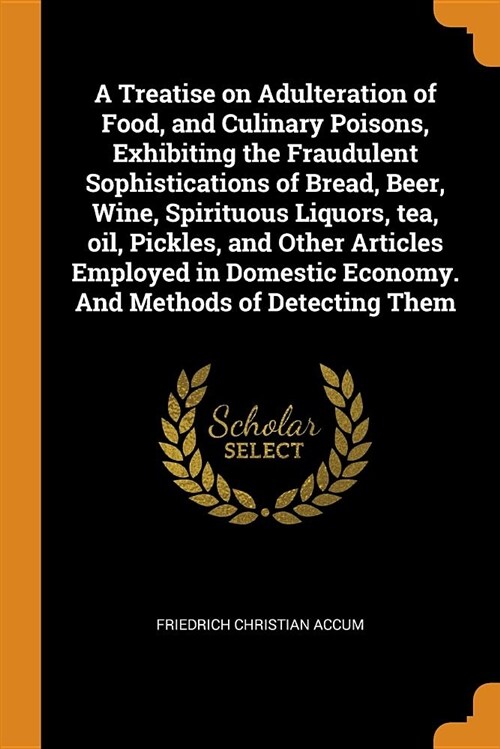 A Treatise on Adulteration of Food, and Culinary Poisons, Exhibiting the Fraudulent Sophistications of Bread, Beer, Wine, Spirituous Liquors, Tea, Oil (Paperback)