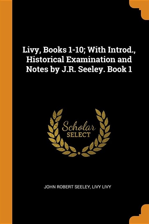 Livy, Books 1-10; With Introd., Historical Examination and Notes by J.R. Seeley. Book 1 (Paperback)
