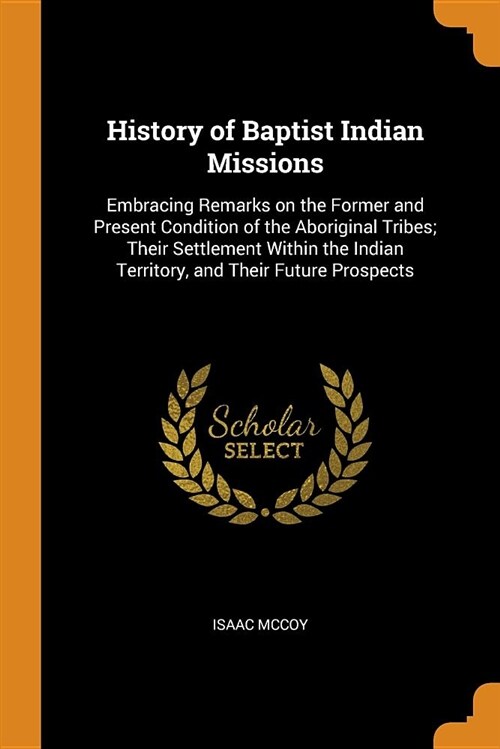 History of Baptist Indian Missions: Embracing Remarks on the Former and Present Condition of the Aboriginal Tribes; Their Settlement Within the Indian (Paperback)