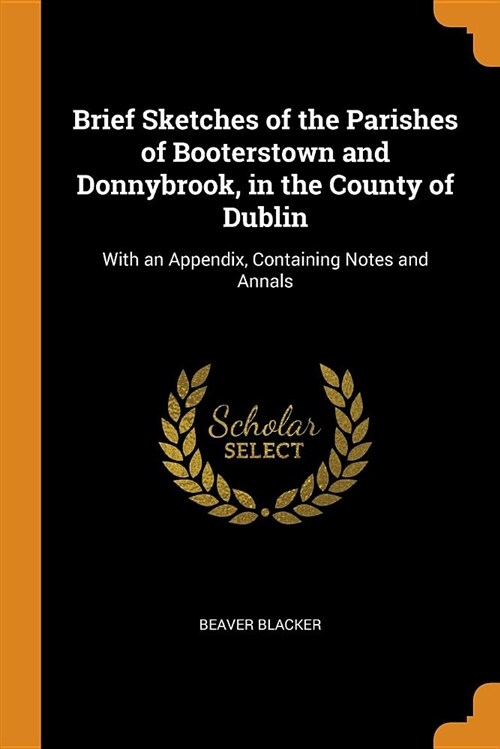 Brief Sketches of the Parishes of Booterstown and Donnybrook, in the County of Dublin: With an Appendix, Containing Notes and Annals (Paperback)