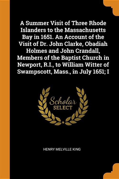 A Summer Visit of Three Rhode Islanders to the Massachusetts Bay in 1651. an Account of the Visit of Dr. John Clarke, Obadiah Holmes and John Crandall (Paperback)