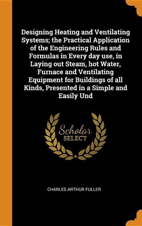 Designing Heating and Ventilating Systems; The Practical Application of the Engineering Rules and Formulas in Every Day Use, in Laying Out Steam, Hot (Hardcover)