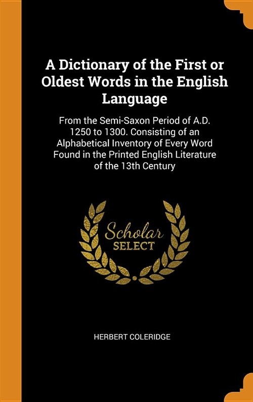 A Dictionary of the First or Oldest Words in the English Language: From the Semi-Saxon Period of A.D. 1250 to 1300. Consisting of an Alphabetical Inve (Hardcover)