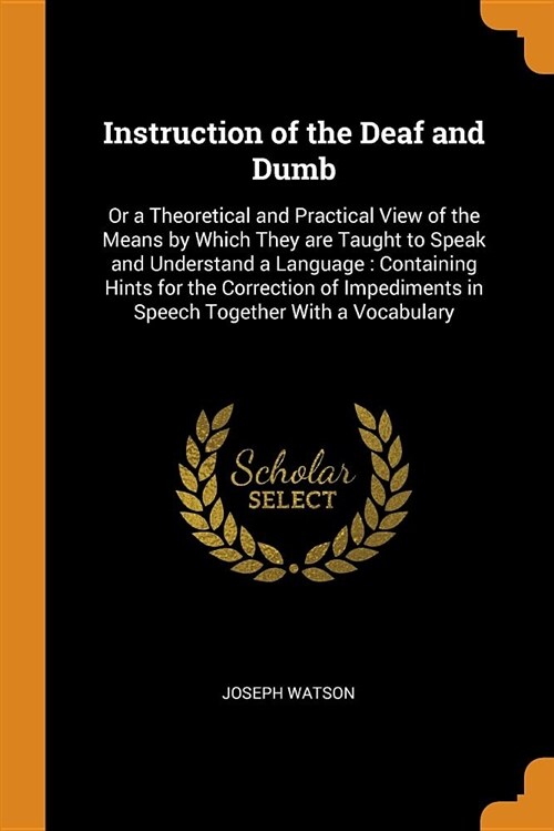 Instruction of the Deaf and Dumb: Or a Theoretical and Practical View of the Means by Which They Are Taught to Speak and Understand a Language: Contai (Paperback)