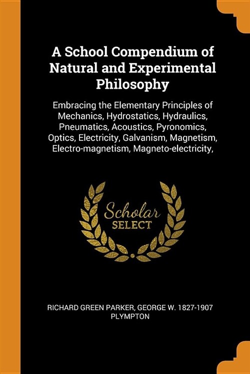 A School Compendium of Natural and Experimental Philosophy: Embracing the Elementary Principles of Mechanics, Hydrostatics, Hydraulics, Pneumatics, Ac (Paperback)