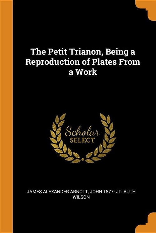 The Petit Trianon, Being a Reproduction of Plates from a Work (Paperback)
