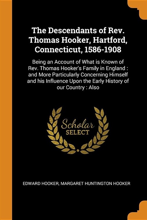 The Descendants of Rev. Thomas Hooker, Hartford, Connecticut, 1586-1908: Being an Account of What Is Known of Rev. Thomas Hookers Family in England: (Paperback)