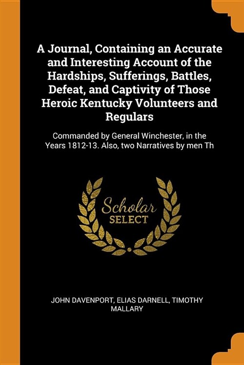 A Journal, Containing an Accurate and Interesting Account of the Hardships, Sufferings, Battles, Defeat, and Captivity of Those Heroic Kentucky Volunt (Paperback)