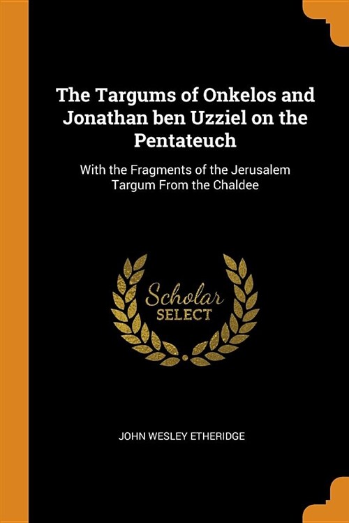 The Targums of Onkelos and Jonathan Ben Uzziel on the Pentateuch: With the Fragments of the Jerusalem Targum from the Chaldee (Paperback)