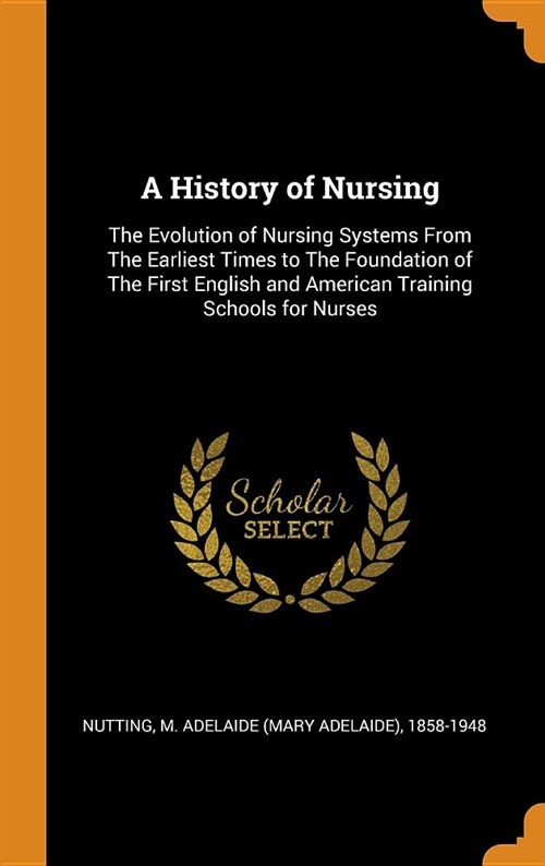 A History of Nursing: The Evolution of Nursing Systems from the Earliest Times to the Foundation of the First English and American Training (Hardcover)