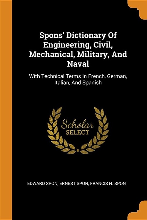 Spons Dictionary of Engineering, Civil, Mechanical, Military, and Naval: With Technical Terms in French, German, Italian, and Spanish (Paperback)