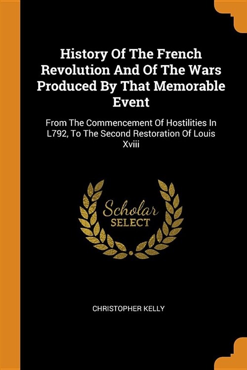 History of the French Revolution and of the Wars Produced by That Memorable Event: From the Commencement of Hostilities in L792, to the Second Restora (Paperback)