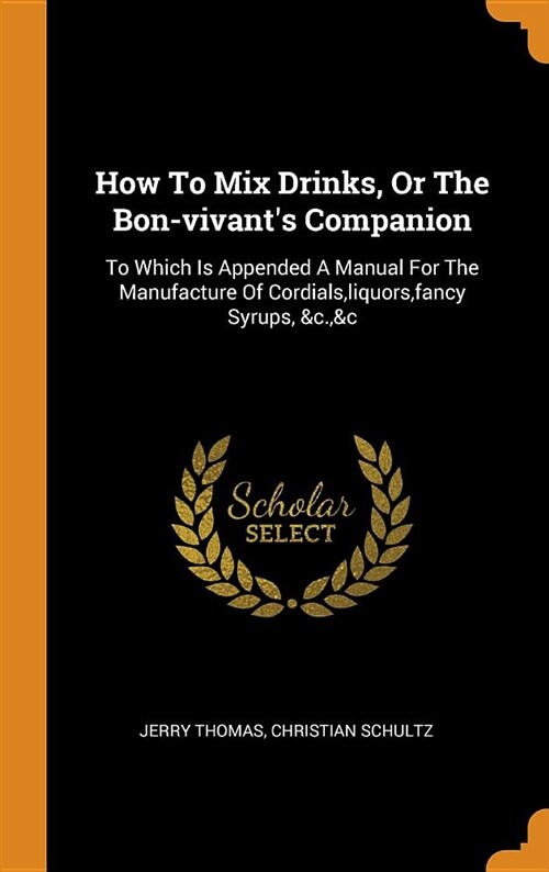 How to Mix Drinks, or the Bon-Vivants Companion: To Which Is Appended a Manual for the Manufacture of Cordials, Liquors, Fancy Syrups, &c.,&c (Hardcover)