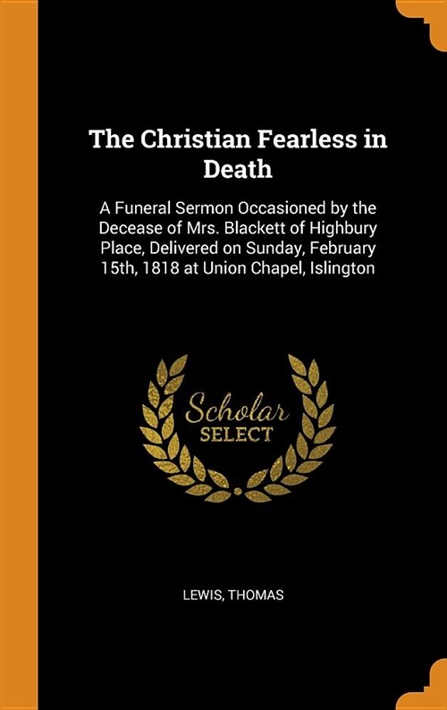 The Christian Fearless in Death: A Funeral Sermon Occasioned by the Decease of Mrs. Blackett of Highbury Place, Delivered on Sunday, February 15th, 18 (Hardcover)