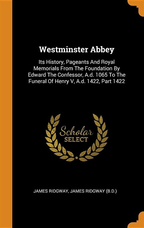 Westminster Abbey: Its History, Pageants and Royal Memorials from the Foundation by Edward the Confessor, A.D. 1065 to the Funeral of Hen (Hardcover)
