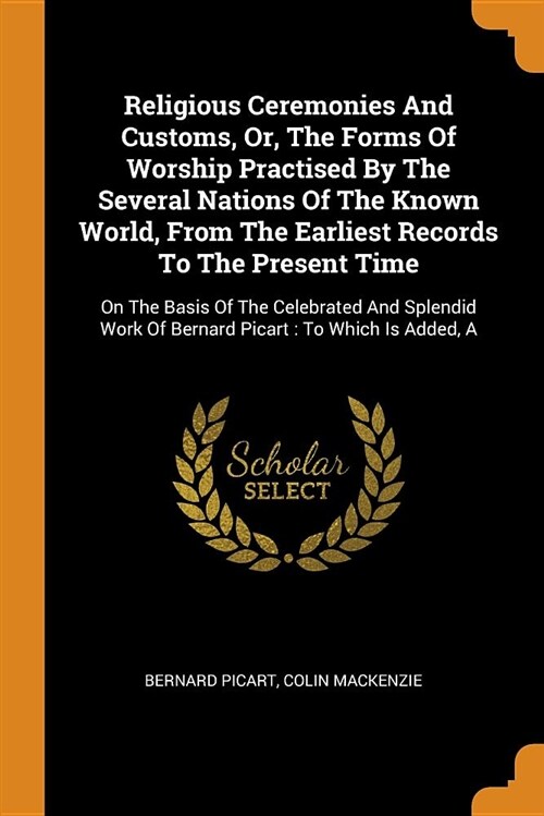 Religious Ceremonies and Customs, Or, the Forms of Worship Practised by the Several Nations of the Known World, from the Earliest Records to the Prese (Paperback)