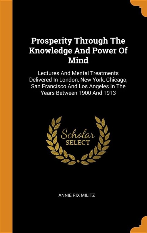 Prosperity Through the Knowledge and Power of Mind: Lectures and Mental Treatments Delivered in London, New York, Chicago, San Francisco and Los Angel (Hardcover)