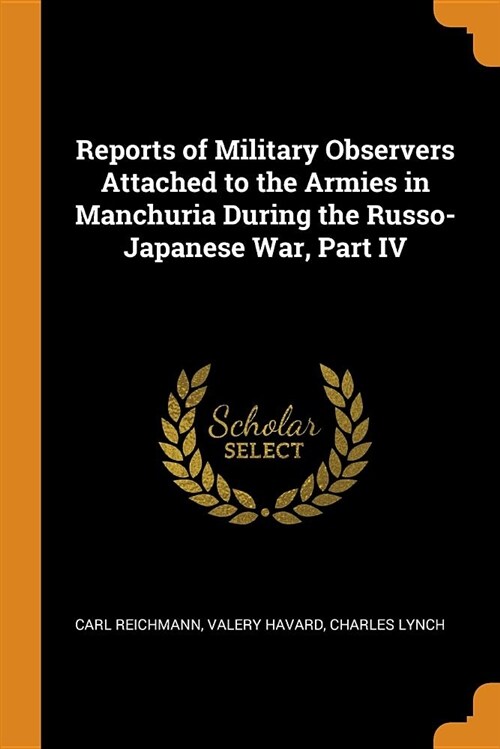 Reports of Military Observers Attached to the Armies in Manchuria During the Russo-Japanese War, Part IV (Paperback)