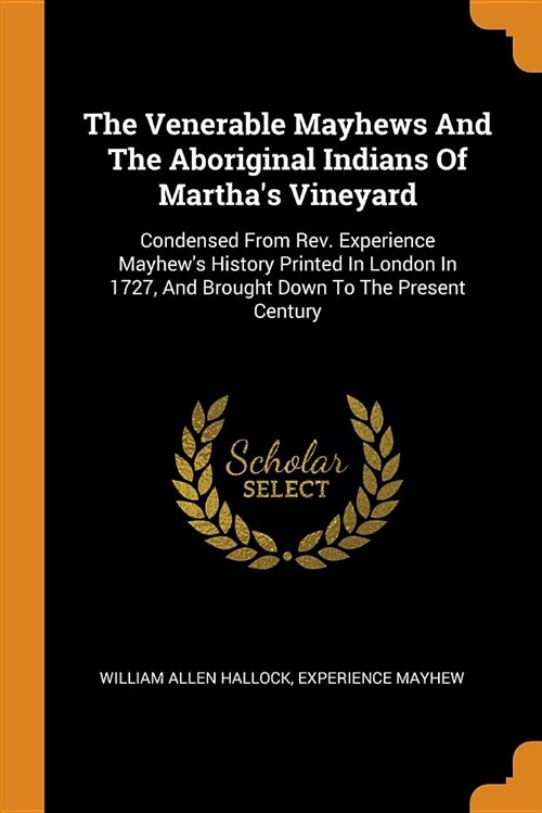 The Venerable Mayhews and the Aboriginal Indians of Marthas Vineyard: Condensed from Rev. Experience Mayhews History Printed in London in 1727, and (Paperback)