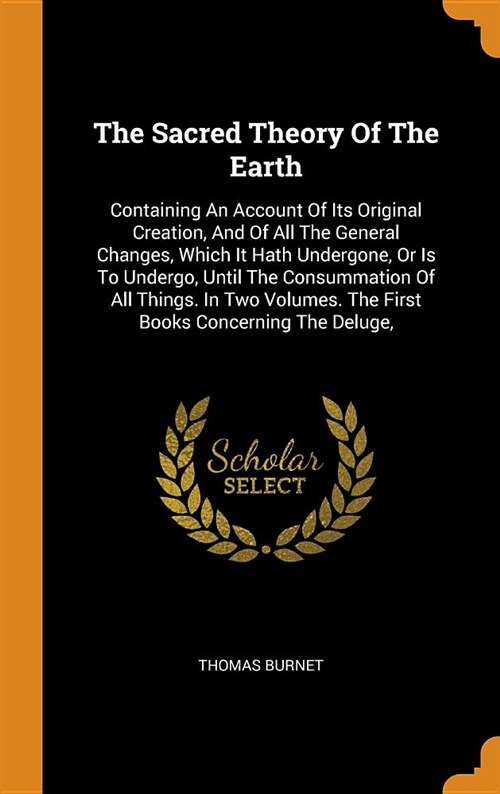 The Sacred Theory of the Earth: Containing an Account of Its Original Creation, and of All the General Changes, Which It Hath Undergone, or Is to Unde (Hardcover)