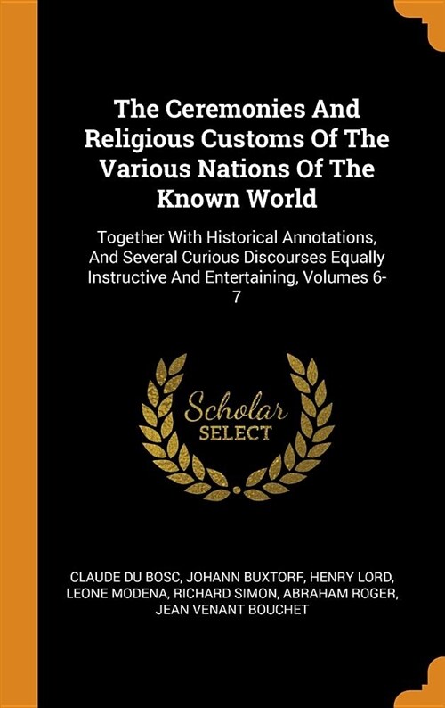 The Ceremonies and Religious Customs of the Various Nations of the Known World: Together with Historical Annotations, and Several Curious Discourses E (Hardcover)