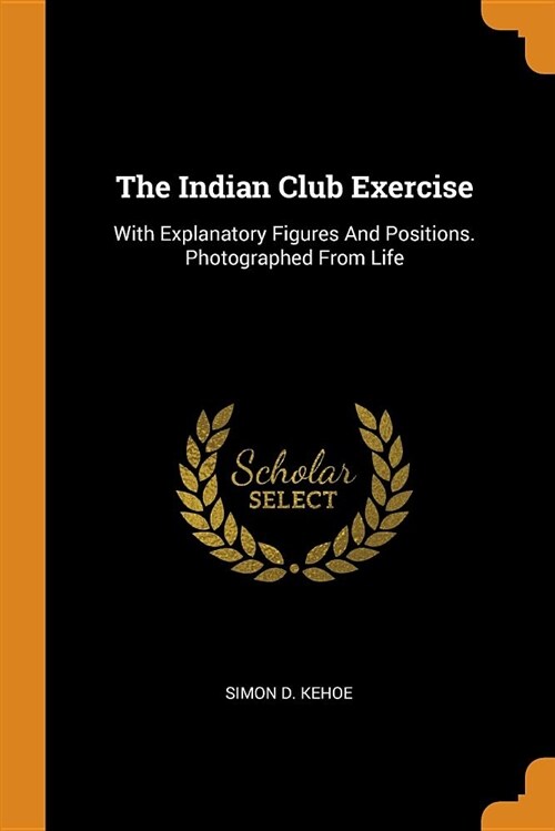 The Indian Club Exercise: With Explanatory Figures and Positions. Photographed from Life (Paperback)