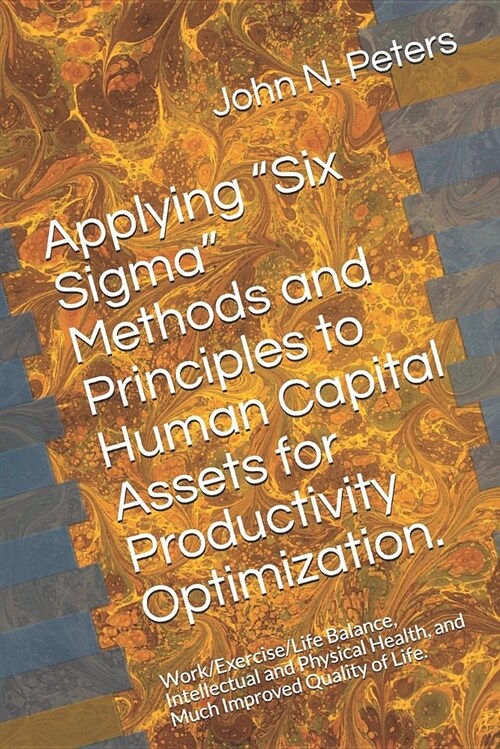 Applying six Sigma Methods and Principles to Human Capital Assets for Productivity Optimization.: Work/Exercise/Life Balance, Intellectual and Physi (Paperback)