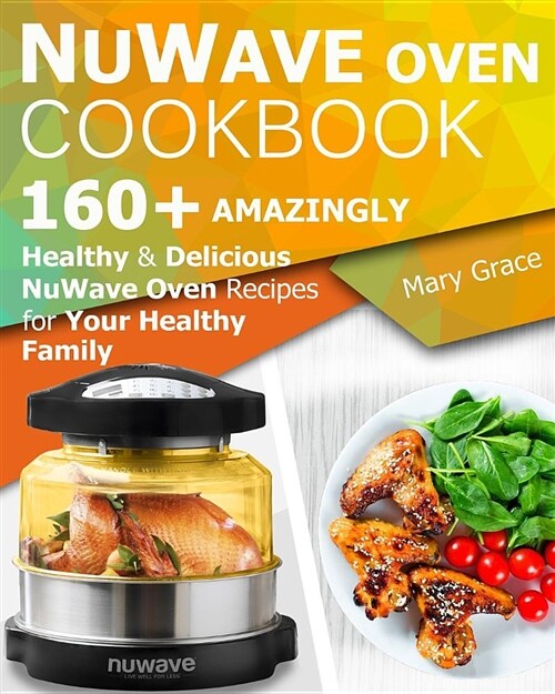 Nuwave Oven Cookbook: 160+ Amazingly Healthy and Delicious Nuwave Oven Recipes for Your Healthy Family (Paperback)