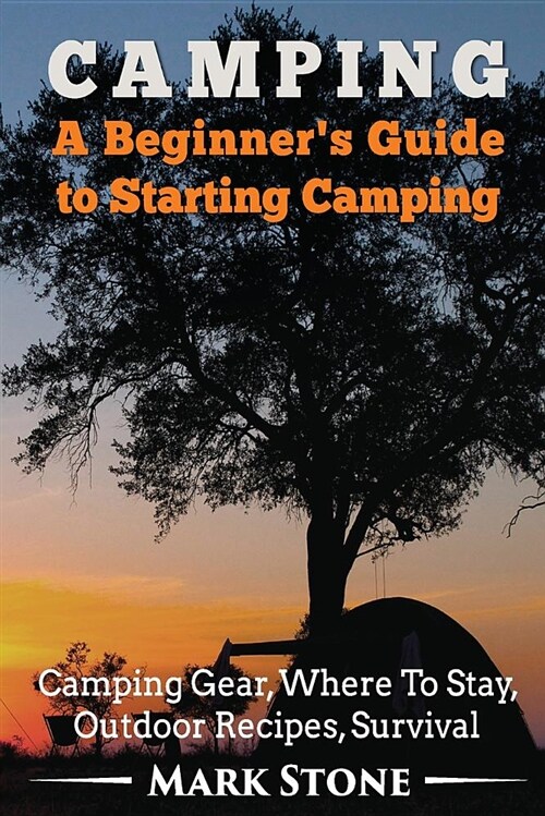 Camping: A Beginners Guide to Starting Camping: Camping Gear, Where to Stay, Outdoor Recipes, Survival (Paperback)