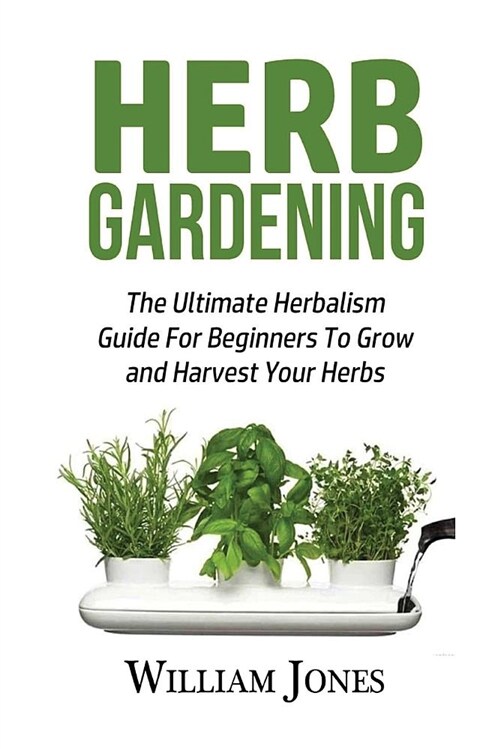 Herb Gardening: The Ultimate Herbalism Guide for Beginners to Grow and Harvest Your Herbs (Paperback)