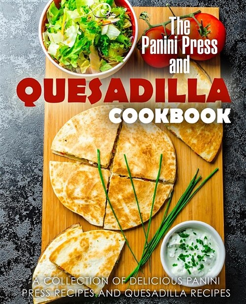 The Panini Press and Quesadilla Cookbook: A Collection of Delicious Panini Press Recipes and Quesadilla Recipes (Paperback)