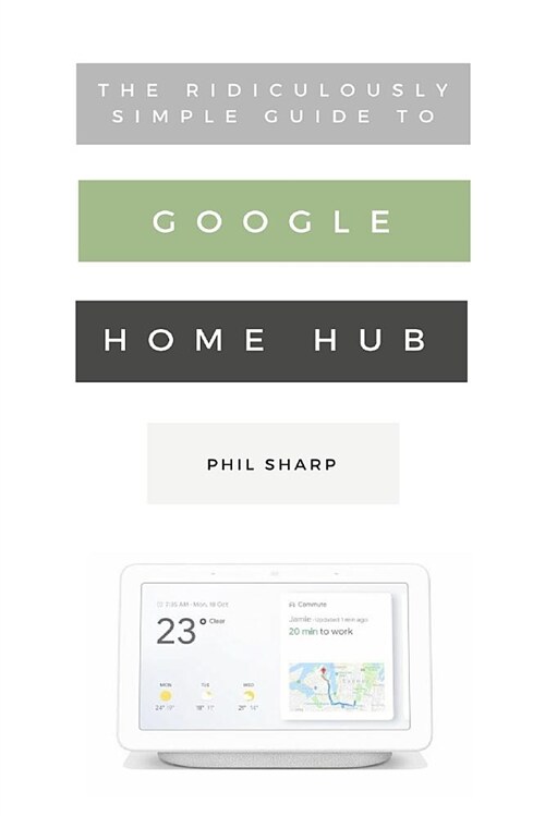The Ridiculously Simple Guide to Google Home Hub: A Practical Guide to Setting Up a Smart Home (Paperback)