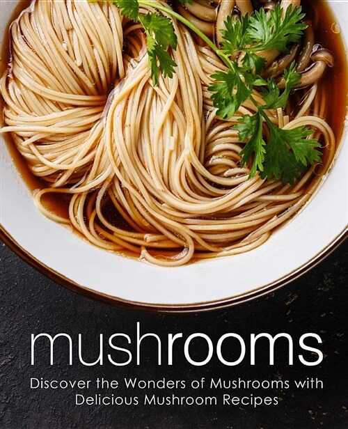 Mushrooms: Discover the Wonders of Mushrooms with Delicious Mushroom Recipes (Paperback)