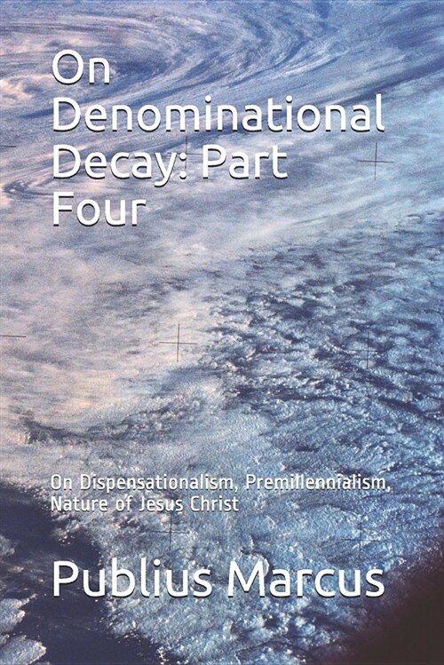 On Denominational Decay: Part Four: On Dispensationalism, Premillennialism, Nature of Jesus Christ (Paperback)
