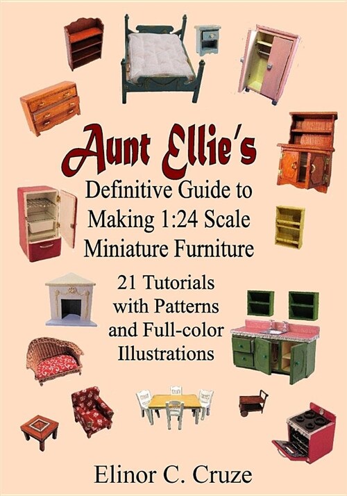 Aunt Ellies Definitive Guide to Making 1: 24 Scale Miniature Furniture: 21 Detailed Tutorials with Patterns and Full-Color Illustrations (Paperback)