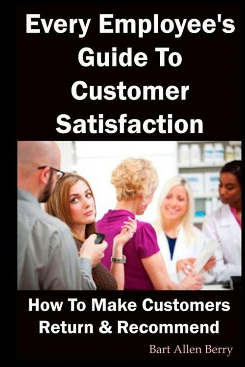 Every Employees Guide to Customer Satisfaction: How to Make Customers Return and Recommend (Paperback)